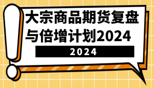 大宗商品期货复盘与倍增计划：识别市场趋势、优化交易策略，提升盈利能力！(更新)-桀创项目掘金社