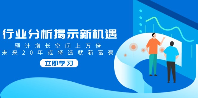 行业分析揭示新机遇，预计增长空间上万倍，未来20年或将造就新富豪-桀创项目掘金社