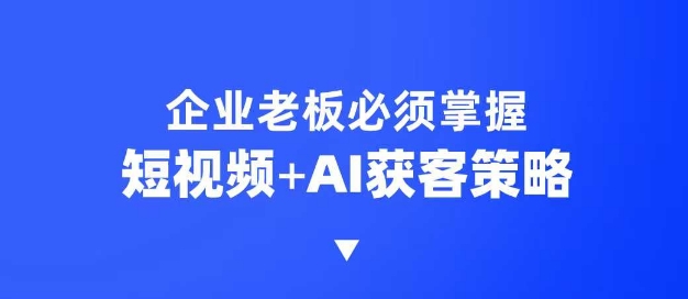 企业短视频AI获客霸屏流量课，6步短视频+AI突围法，3大霸屏抢客策略-桀创项目掘金社
