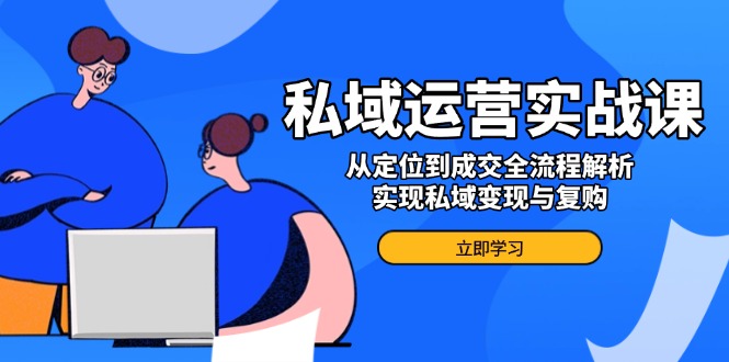 私域运营实战课，从定位到成交全流程解析，实现私域变现与复购-桀创项目掘金社