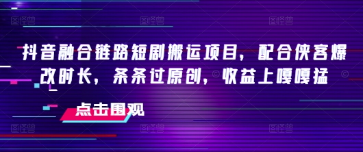 抖音融合链路短剧搬运项目，配合侠客爆改时长，条条过原创，收益嘎嘎猛-桀创项目掘金社