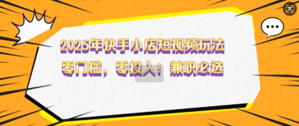 2025年快手小店短视频玩法，零门槛，零投入，兼职必选【揭秘】-桀创项目掘金社