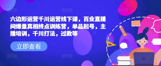 六边形运营千川运营线下课，百业直播间爆量真相终点训练营，单品起号，主播培训，千川打法，过款等-桀创项目掘金社