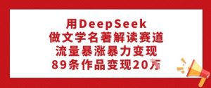 用DeepSeek做文学名著解读赛道，流量暴涨暴力变现，89条作品变现20W-桀创项目掘金社