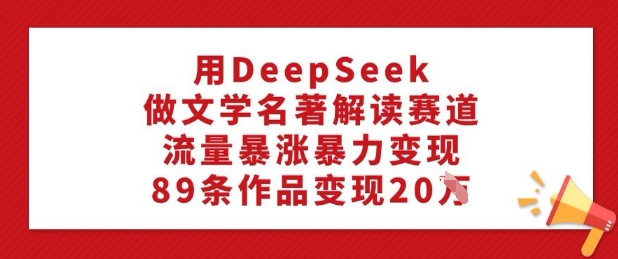 用DeepSeek做文学名著解读赛道，流量暴涨暴力变现，89条作品变现20W-桀创项目掘金社
