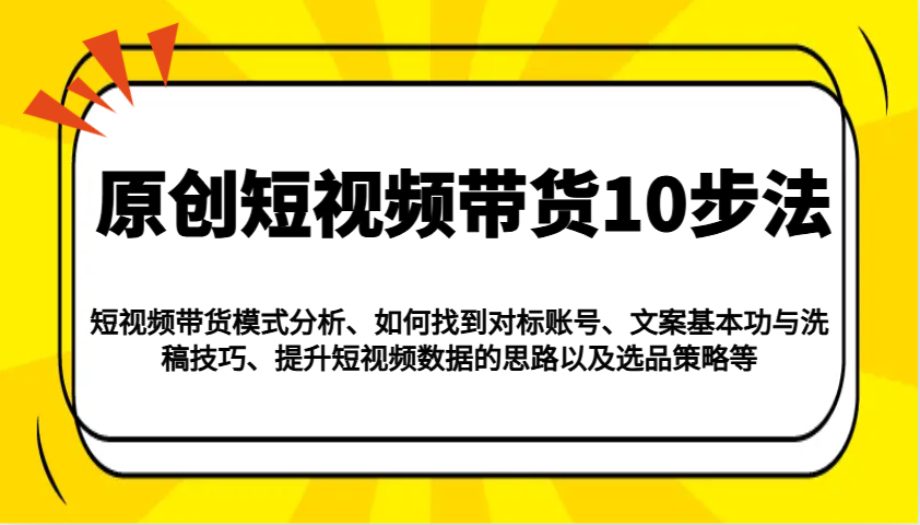 原创短视频带货10步法：模式分析/对标账号/文案与洗稿/提升数据/以及选品策略等-桀创项目掘金社