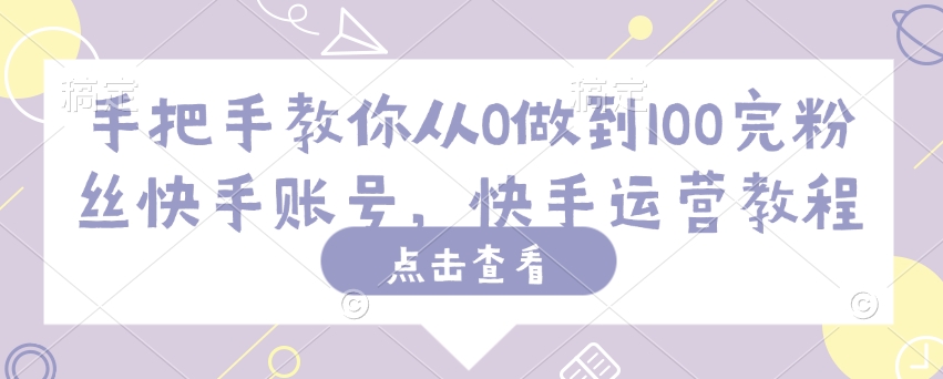 手把手教你从0做到100完粉丝快手账号，快手运营教程-桀创项目掘金社