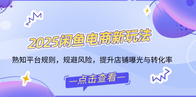 2025闲鱼电商新玩法，熟知平台规则，规避风险，提升店铺曝光与转化率-桀创项目掘金社