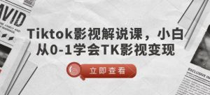 TikTok影视解说课，小白从0-1学会TK影视变现-桀创项目掘金社