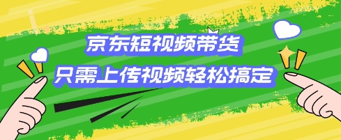 京东短视频带货，只需上传视频就搞定，小白轻松上手【揭秘】-桀创项目掘金社