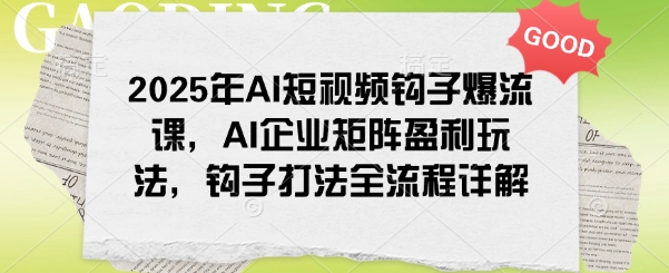 2025年AI短视频钩子爆流课，AI企业矩阵盈利玩法，钩子打法全流程详解-桀创项目掘金社