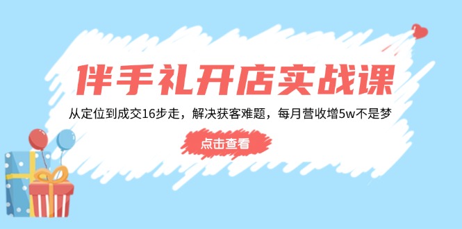伴手礼开店实战课：从定位到成交16步走，解决获客难题，每月营收增5w+-桀创项目掘金社