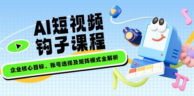 AI短视频钩子课程，企业核心目标、账号选择及矩阵模式全解析-桀创项目掘金社