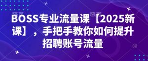 BOSS专业流量课【2025新课】，手把手教你如何提升招聘账号流量-桀创项目掘金社