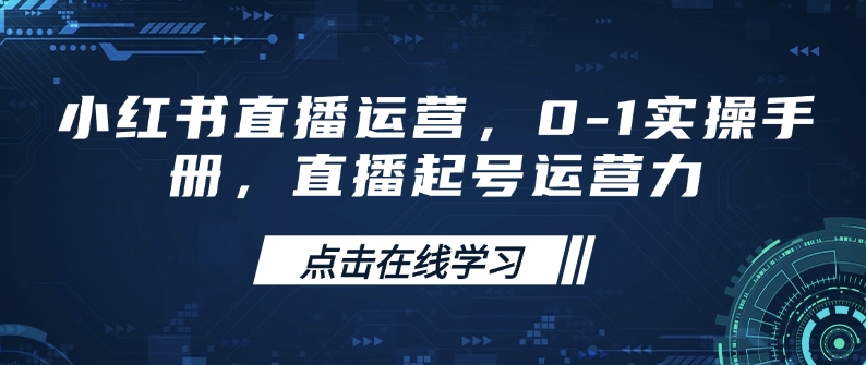 小红书直播运营，0-1实操手册，直播起号运营力-桀创项目掘金社