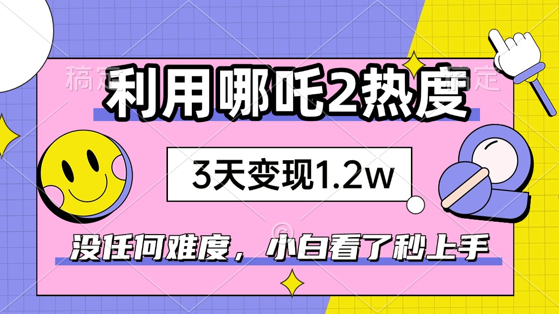 如何利用哪吒2爆火，3天赚1.2W，没有任何难度，小白看了秒学会，抓紧时…-桀创项目掘金社