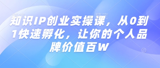 知识IP创业实操课，从0到1快速孵化，让你的个人品牌价值百W-桀创项目掘金社
