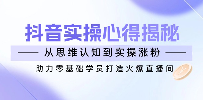 抖音实战心得揭秘，从思维认知到实操涨粉，助力零基础学员打造火爆直播间-桀创项目掘金社