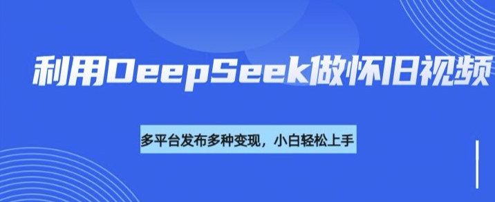 利用DeepSeek做怀旧视频，流量号多渠道变现能力强-桀创项目掘金社