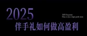 2025伴手礼如何做高盈利门店,小白保姆级伴手礼开店指南,伴手礼最新实战10大攻略,突破获客瓶颈-桀创项目掘金社