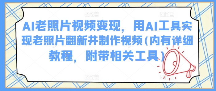 AI老照片视频变现，用AI工具实现老照片翻新并制作视频(内有详细教程，附带相关工具)-桀创项目掘金社
