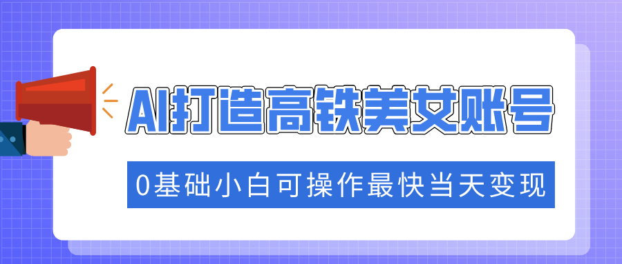 抓住流量密码快速涨粉，AI打造高铁美女账号，0基础小白可操作最快当天变现-桀创项目掘金社