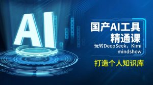 国产AI工具精通课，玩转DeepSeek，Kimi，mindshow，打造个人知识库-桀创项目掘金社