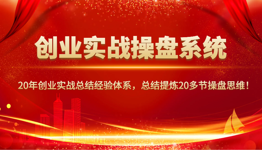 创业实战操盘系统，20年创业实战总结经验体系，总结提炼20多节操盘思维！-桀创项目掘金社