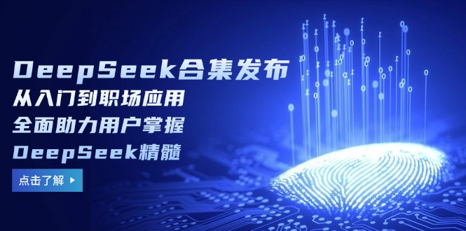 DeepSeek合集发布，从入门到职场应用，全面助力用户掌握DeepSeek精髓-桀创项目掘金社