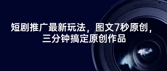 短剧推广最新玩法，图文7秒原创，三分钟搞定原创作品-桀创项目掘金社