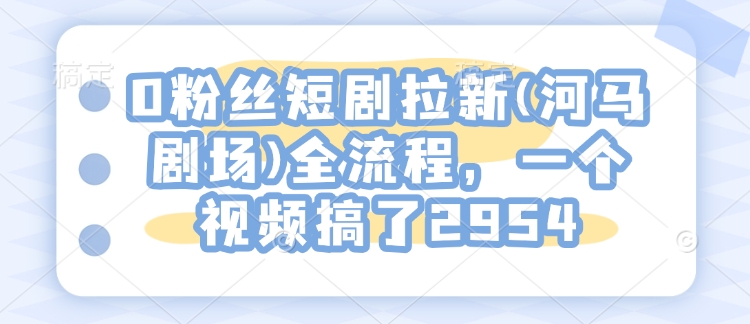 0粉丝短剧拉新(河马剧场)全流程，一个视频搞了2954-桀创项目掘金社