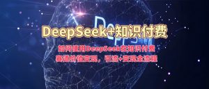 如何使用DeepSeek在知识付费赛道价值变现，引流+变现全流程-桀创项目掘金社