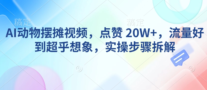 AI动物摆摊视频，点赞 20W+，流量好到超乎想象，实操步骤拆解-桀创项目掘金社