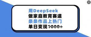 用DeepSeek做家庭教育赛道，条条作品上热门，单日变现多张-桀创项目掘金社