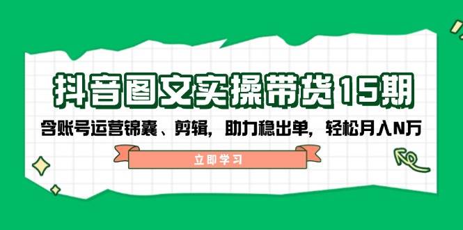 抖音图文带货实操第15期：账号运营锦囊、剪辑，助力稳出单，轻松月入N万-桀创项目掘金社