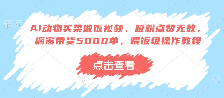 AI动物买菜做饭视频，吸粉点赞无数，橱窗带货5000单，喂饭级操作教程-桀创项目掘金社
