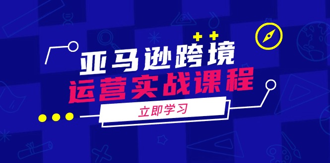 亚马逊跨境运营实战课程：涵盖亚马逊运营、申诉、选品等多个方面-桀创项目掘金社