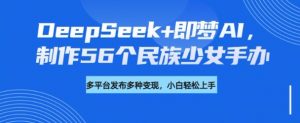 DeepSeek+即梦AI，制作56个民族少女手办，附详细教程+变现方向-桀创项目掘金社