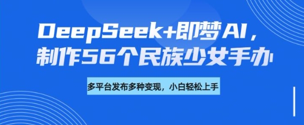 DeepSeek+即梦AI，制作56个民族少女手办，附详细教程+变现方向-桀创项目掘金社