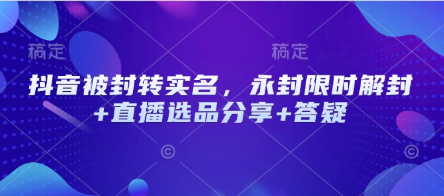 抖音被封转实名，永封限时解封+直播选品分享+答疑-桀创项目掘金社