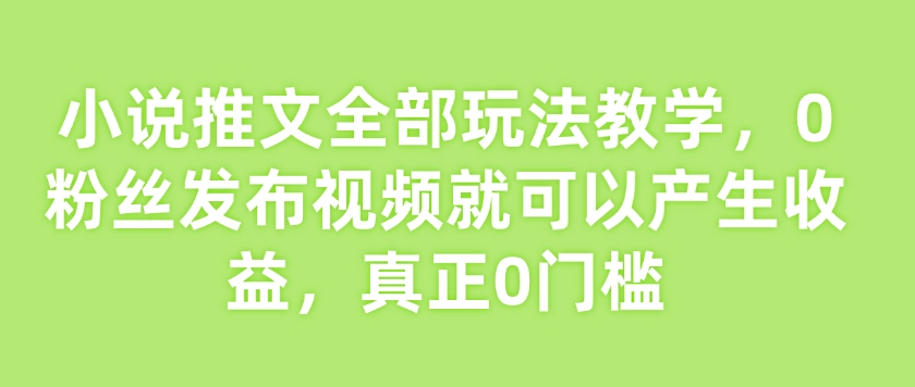 小说推文全部玩法教学，0粉丝发布视频就可以产生收益，真正0门槛-桀创项目掘金社
