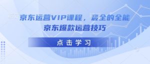 京东运营VIP课程，最全的全能京东爆款运营技巧-桀创项目掘金社