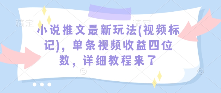 小说推文最新玩法(视频标记)，单条视频收益四位数，详细教程来了-桀创项目掘金社