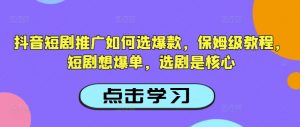 抖音短剧推广如何选爆款，保姆级教程，短剧想爆单，选剧是核心-桀创项目掘金社