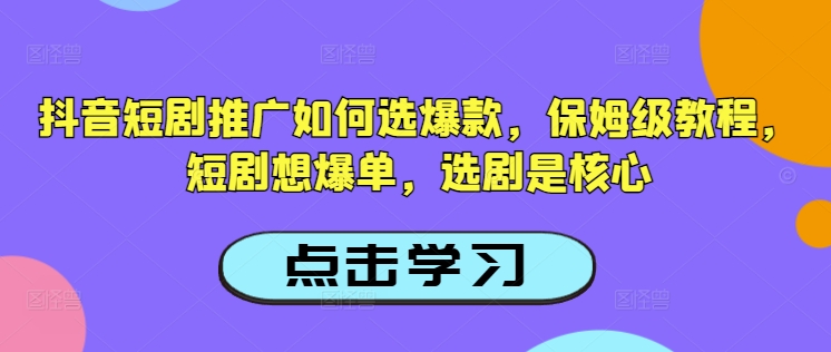 抖音短剧推广如何选爆款，保姆级教程，短剧想爆单，选剧是核心-桀创项目掘金社