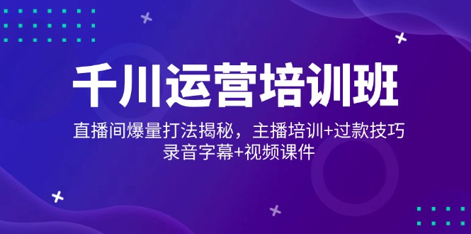 千川运营培训班，直播间爆量打法揭秘，主播培训+过款技巧，录音字幕+视频-桀创项目掘金社