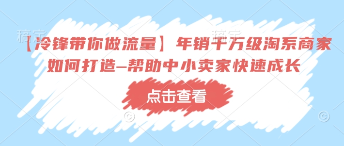 【冷锋带你做流量】年销千万级淘系商家如何打造–帮助中小卖家快速成长-桀创项目掘金社