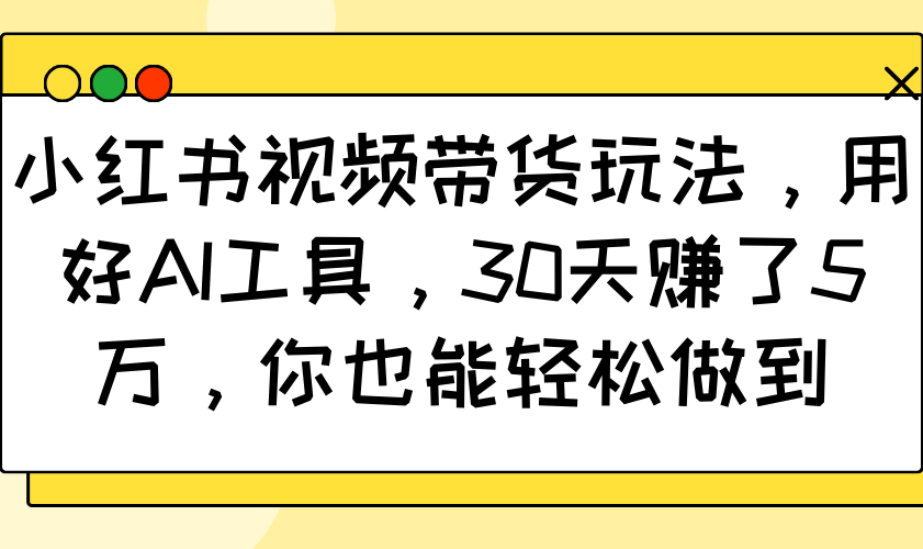 小红书视频带货玩法，用好AI工具，30天赚了5万，你也能轻松做到-桀创项目掘金社
