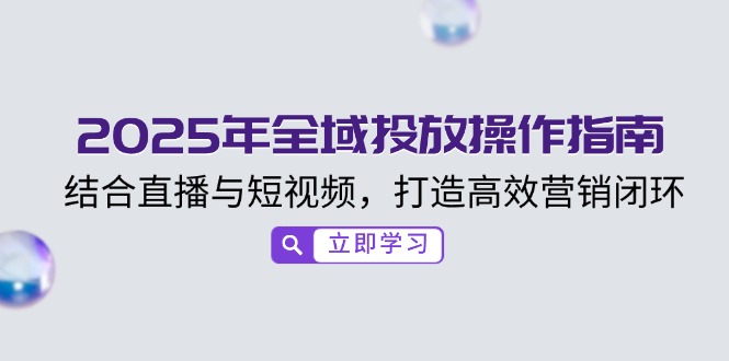 2025年全域投放操作指南，结合直播与短视频，打造高效营销闭环-桀创项目掘金社