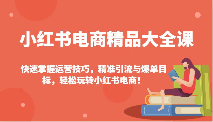 小红书电商精品大全课：快速掌握运营技巧，精准引流与爆单目标，轻松玩转小红书电商！-桀创项目掘金社
